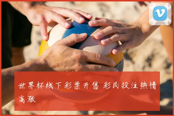 世界杯线下彩票开售 彩民投注热情高涨
