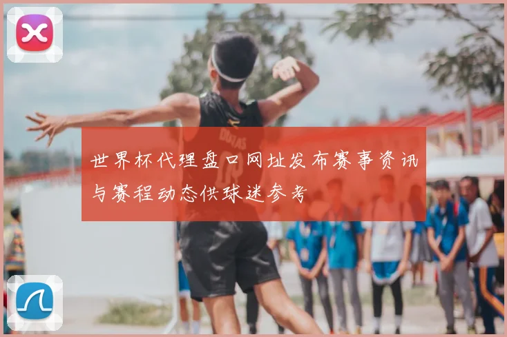 世界杯代理盘口网址发布赛事资讯与赛程动态供球迷参考