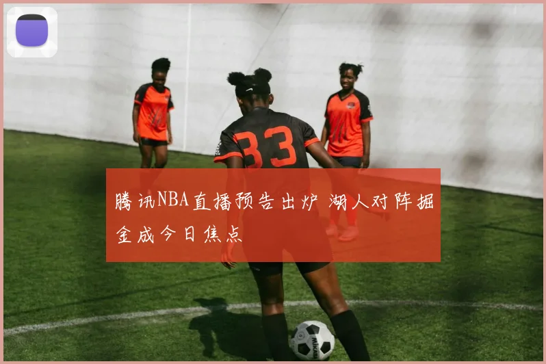 腾讯NBA直播预告出炉 湖人对阵掘金成今日焦点