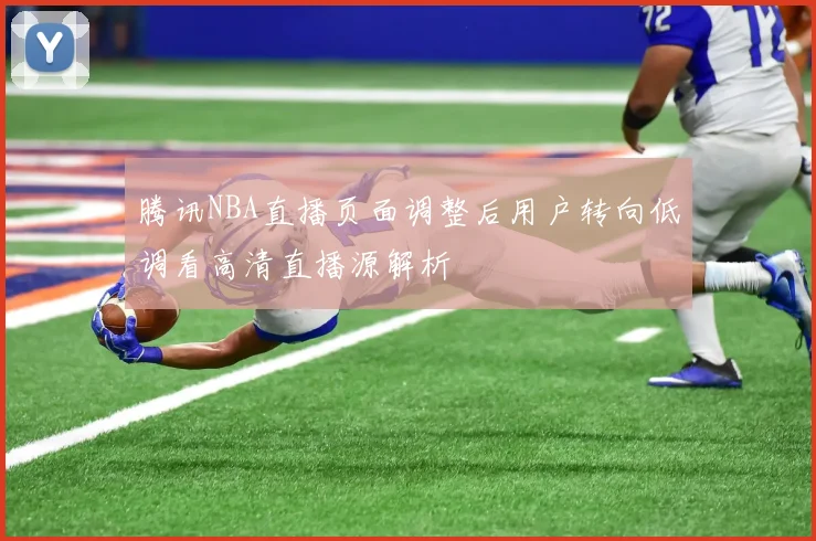 腾讯NBA直播页面调整后用户转向低调看高清直播源解析