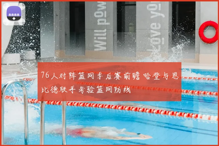 76人对阵篮网季后赛前瞻 哈登与恩比德联手考验篮网防线