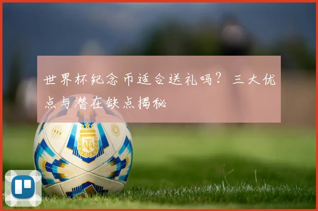 世界杯纪念币适合送礼吗？三大优点与潜在缺点揭秘