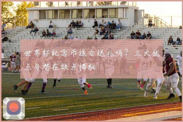 世界杯纪念币适合送礼吗？三大优点与潜在缺点揭秘