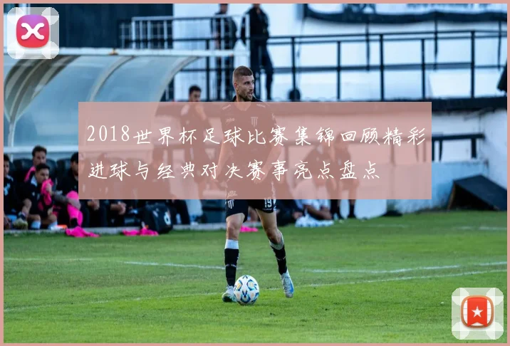 2018世界杯足球比赛集锦回顾精彩进球与经典对决赛事亮点盘点
