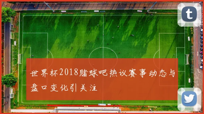 世界杯2018赌球吧热议赛事动态与盘口变化引关注