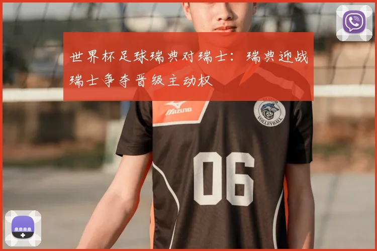 世界杯足球瑞典对瑞士:瑞典迎战瑞士争夺晋级主动权