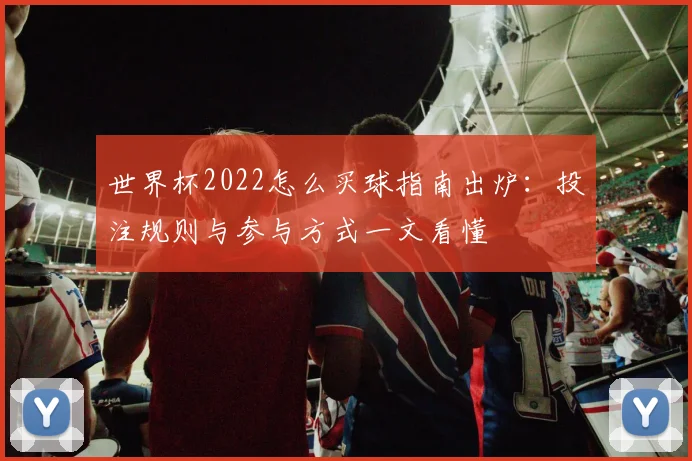 世界杯2022怎么买球指南出炉：投注规则与参与方式一文看懂