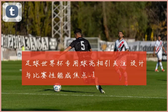 足球世界杯专用球亮相引关注 设计与比赛性能成焦点_1