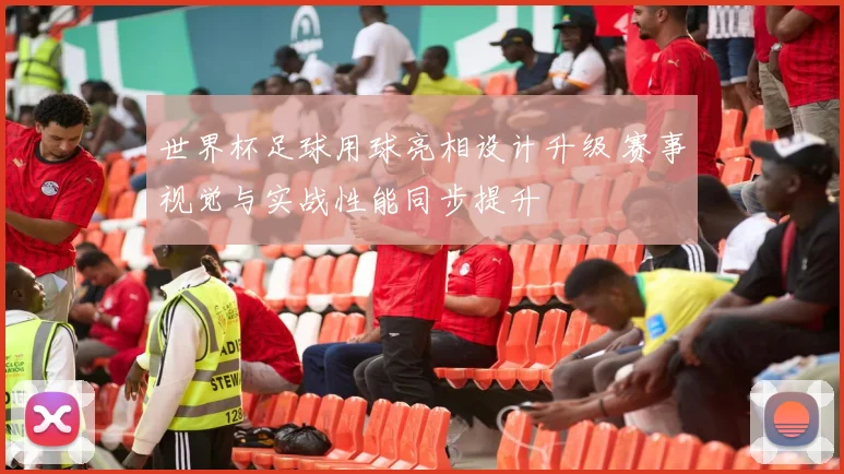 世界杯足球用球亮相设计升级 赛事视觉与实战性能同步提升