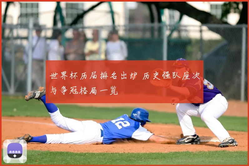 世界杯历届排名出炉 历史强队座次与争冠格局一览
