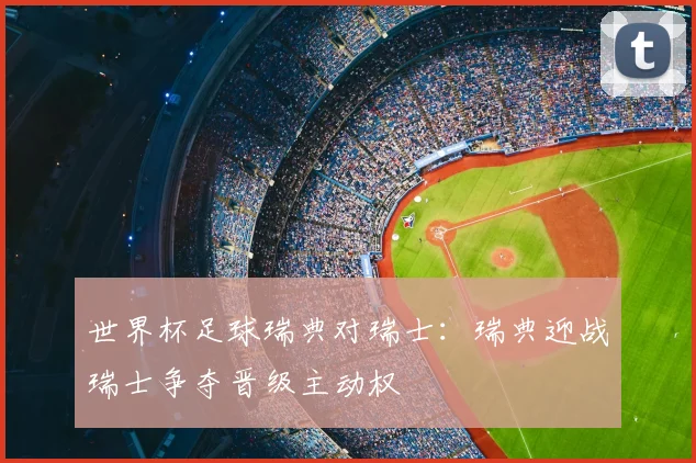 世界杯足球瑞典对瑞士:瑞典迎战瑞士争夺晋级主动权