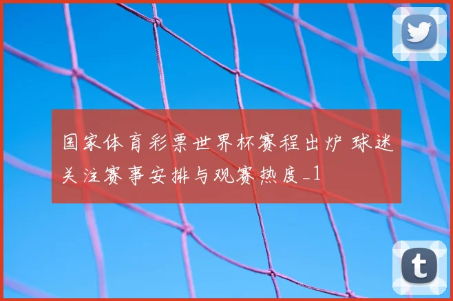 国家体育彩票世界杯赛程出炉 球迷关注赛事安排与观赛热度_1