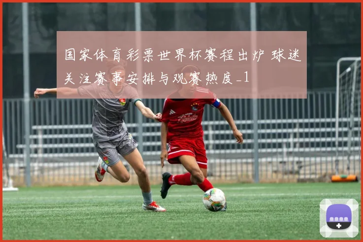 国家体育彩票世界杯赛程出炉 球迷关注赛事安排与观赛热度_1