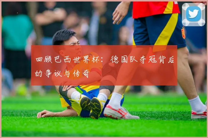 回顾巴西世界杯：德国队夺冠背后的争议与传奇