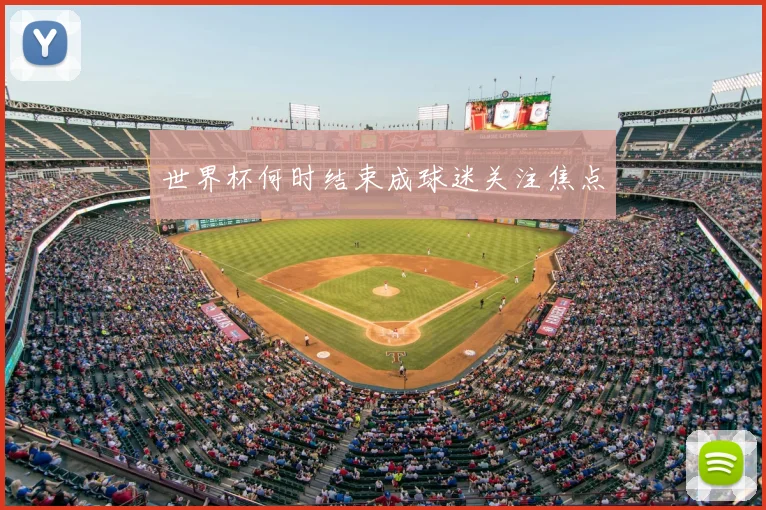 世界杯何时结束成球迷关注焦点
