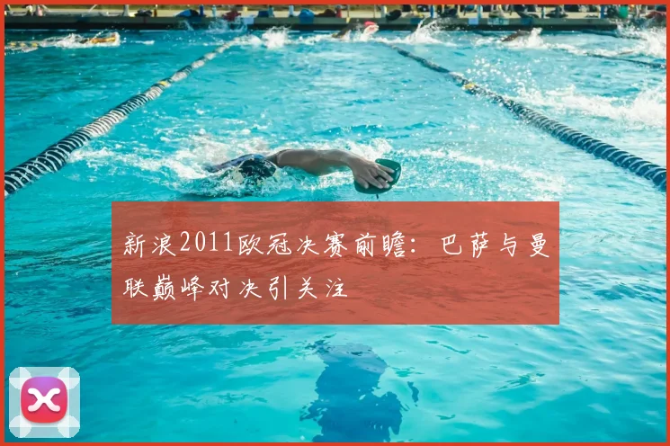 新浪2011欧冠决赛前瞻:巴萨与曼联巅峰对决引关注
