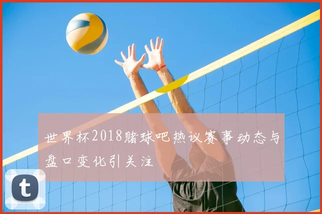 世界杯2018赌球吧热议赛事动态与盘口变化引关注