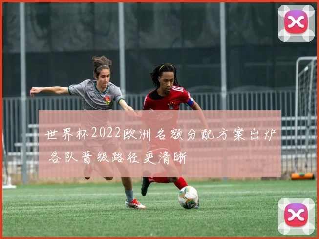 世界杯2022欧洲名额分配方案出炉 各队晋级路径更清晰