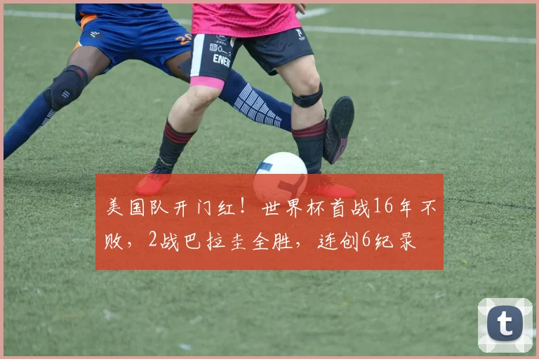 美国队开门红！世界杯首战16年不败，2战巴拉圭全胜，连创6纪录