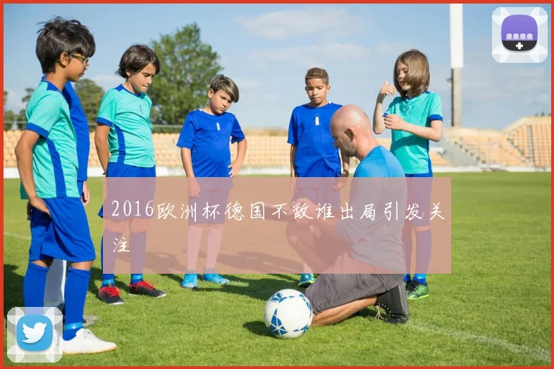 2016欧洲杯德国不敌谁出局引发关注