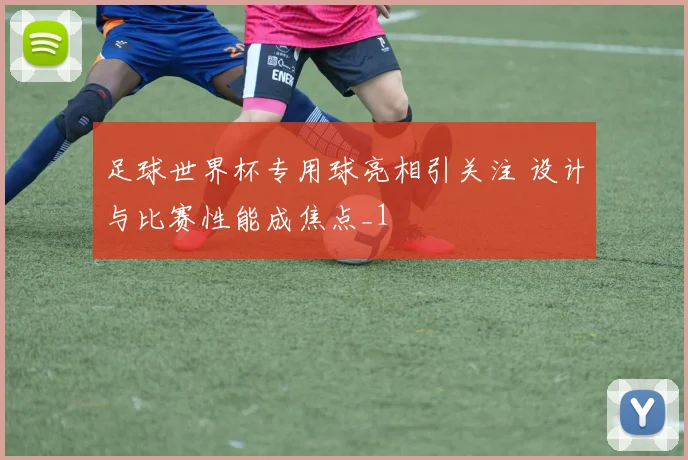 足球世界杯专用球亮相引关注 设计与比赛性能成焦点_1