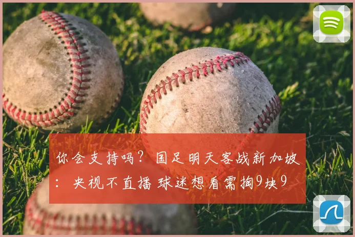 你会支持吗？国足明天客战新加坡：央视不直播 球迷想看需掏9块9