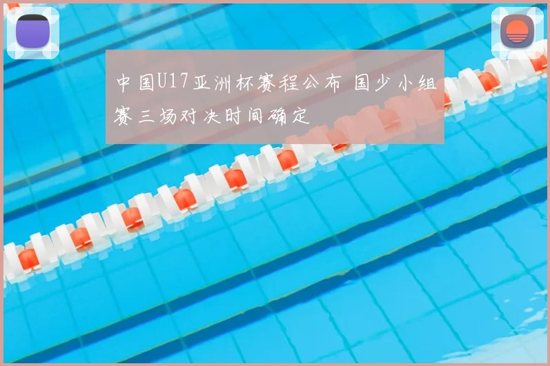 中国U17亚洲杯赛程公布 国少小组赛三场对决时间确定