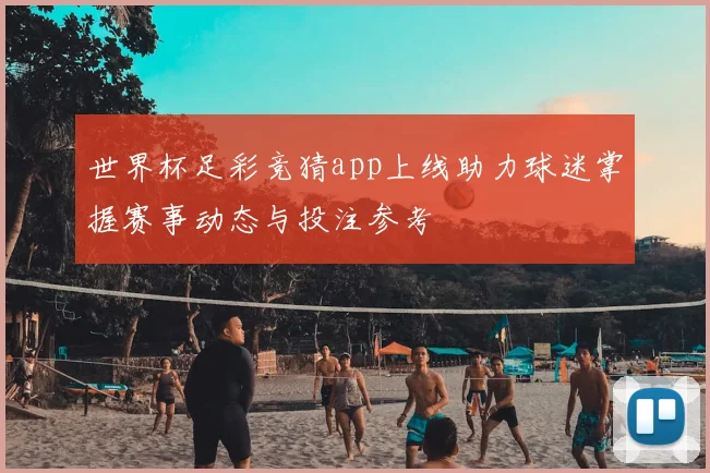 世界杯足彩竞猜app上线助力球迷掌握赛事动态与投注参考