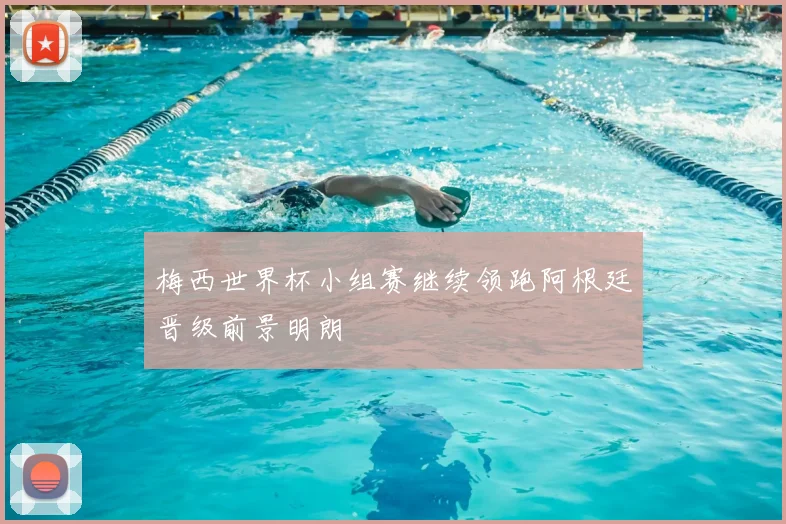 梅西世界杯小组赛继续领跑阿根廷晋级前景明朗