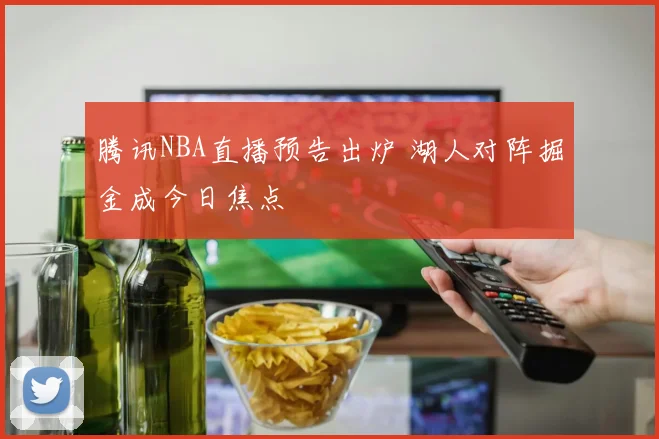 腾讯NBA直播预告出炉 湖人对阵掘金成今日焦点