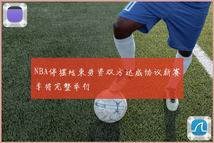 NBA停摆结束劳资双方达成协议新赛季将完整举行