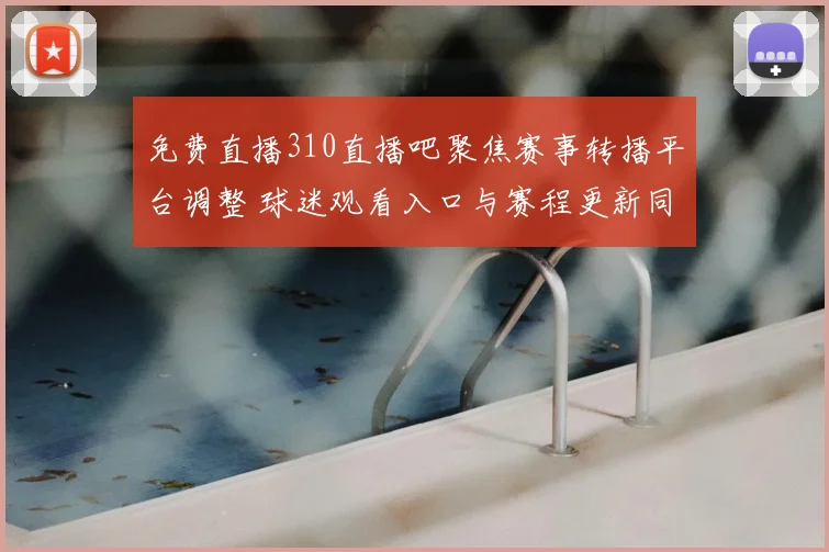 免费直播310直播吧聚焦赛事转播平台调整 球迷观看入口与赛程更新同步发布