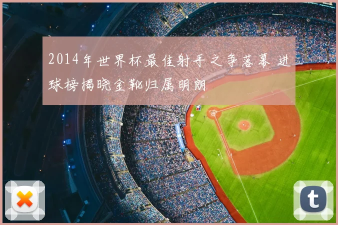 2014年世界杯最佳射手之争落幕 进球榜揭晓金靴归属明朗