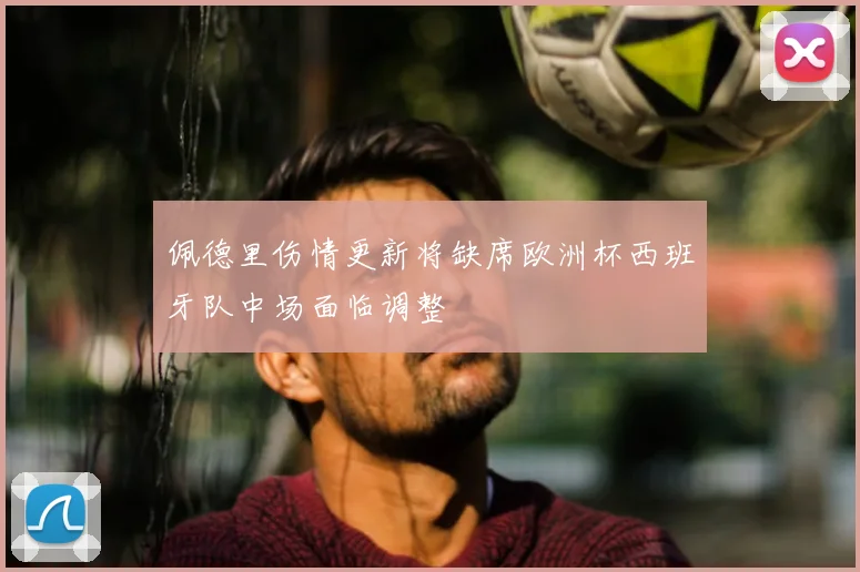佩德里伤情更新将缺席欧洲杯西班牙队中场面临调整
