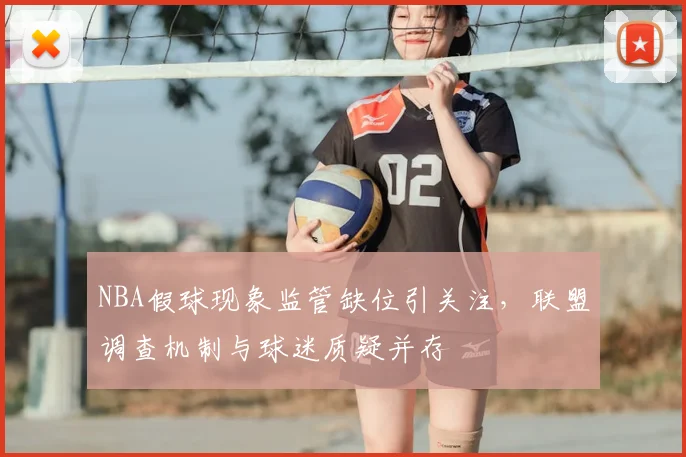 NBA假球现象监管缺位引关注，联盟调查机制与球迷质疑并存