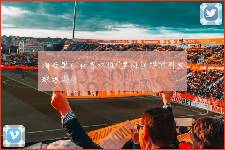 梅西愿以世界杯换C罗同场踢球引发球迷期待