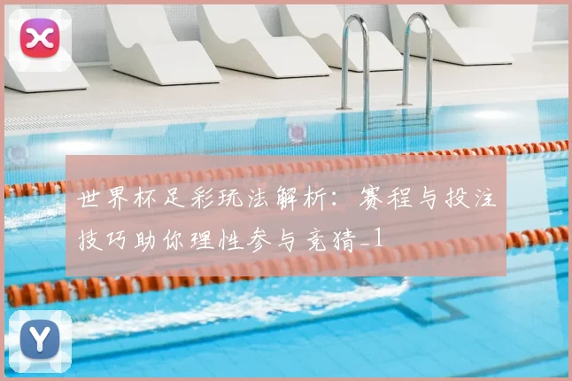 世界杯足彩玩法解析：赛程与投注技巧助你理性参与竞猜_1