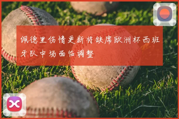 佩德里伤情更新将缺席欧洲杯西班牙队中场面临调整