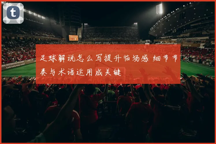 足球解说怎么写提升临场感 细节节奏与术语运用成关键