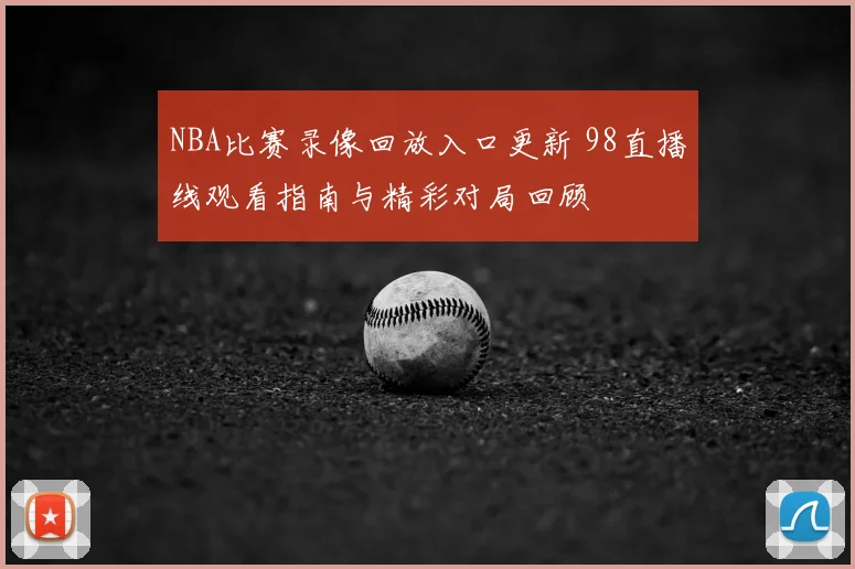 NBA比赛录像回放入口更新 98直播线观看指南与精彩对局回顾