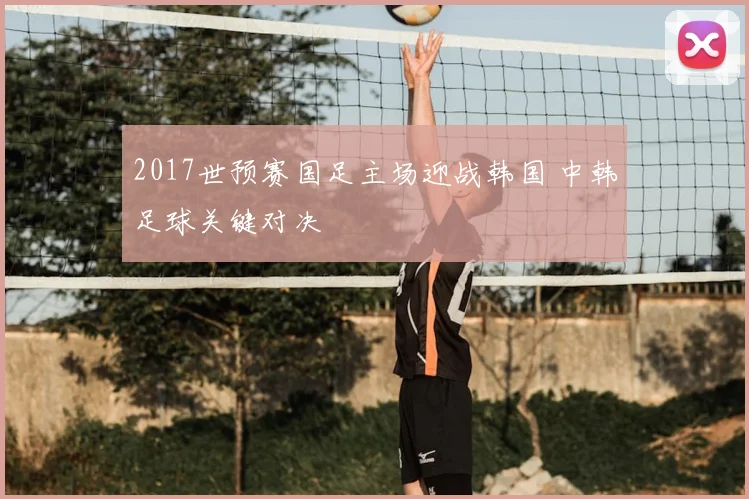2017世预赛国足主场迎战韩国 中韩足球关键对决
