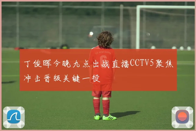 丁俊晖今晚九点出战直播CCTV5聚焦冲击晋级关键一役