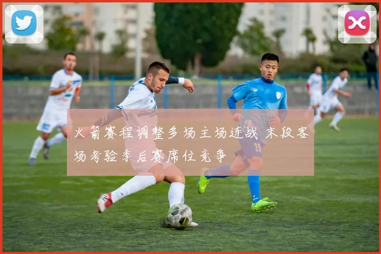 火箭赛程调整多场主场连战 末段客场考验季后赛席位竞争