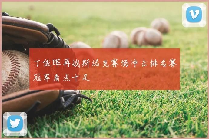 丁俊晖再战斯诺克赛场冲击排名赛冠军看点十足
