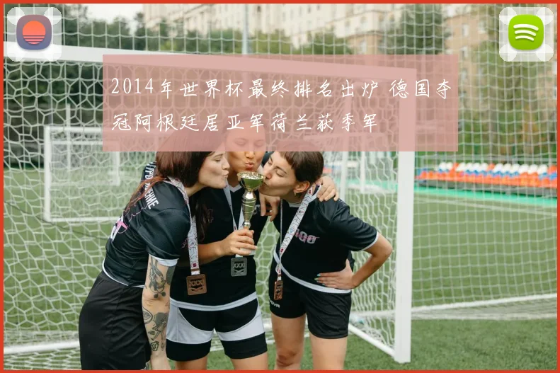 2014年世界杯最终排名出炉 德国夺冠阿根廷居亚军荷兰获季军