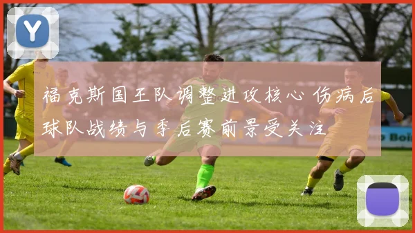 福克斯国王队调整进攻核心 伤病后球队战绩与季后赛前景受关注