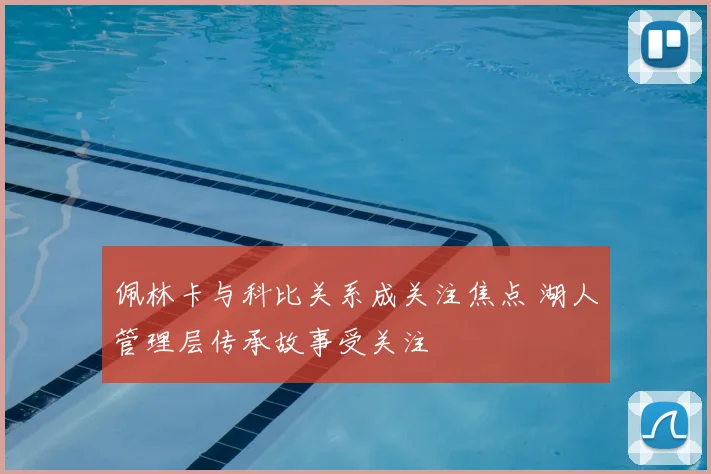 佩林卡与科比关系成关注焦点 湖人管理层传承故事受关注