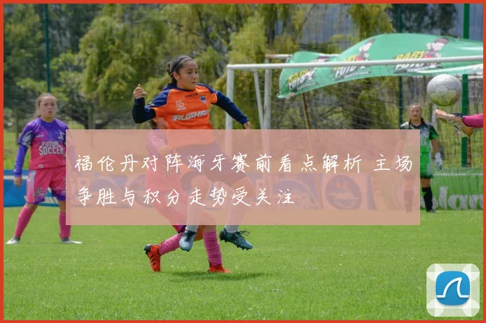 福伦丹对阵海牙赛前看点解析 主场争胜与积分走势受关注