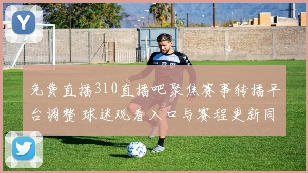 免费直播310直播吧聚焦赛事转播平台调整 球迷观看入口与赛程更新同步发布