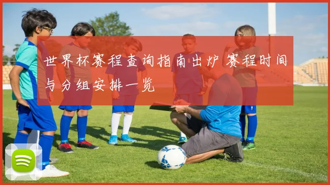 世界杯赛程查询指南出炉 赛程时间与分组安排一览